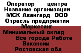 Оператор Call-центра › Название организации ­ МСК Авангард, ООО › Отрасль предприятия ­ Маркетинг › Минимальный оклад ­ 30 000 - Все города Работа » Вакансии   . Ростовская обл.,Батайск г.